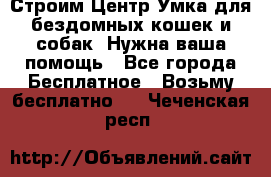 Строим Центр Умка для бездомных кошек и собак! Нужна ваша помощь - Все города Бесплатное » Возьму бесплатно   . Чеченская респ.